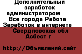 Дополнительный заработок администратором!!!! - Все города Работа » Заработок в интернете   . Свердловская обл.,Асбест г.